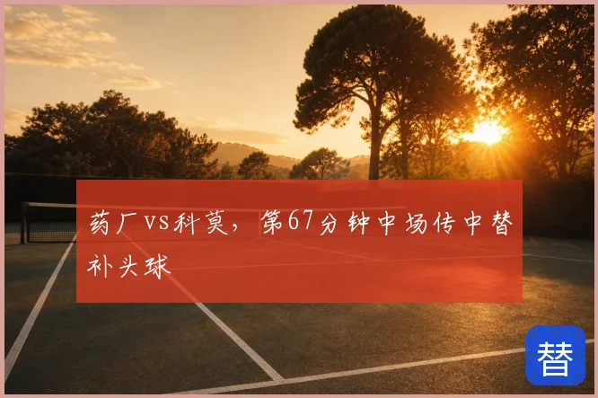 药厂vs科莫，第67分钟中场传中替补头球