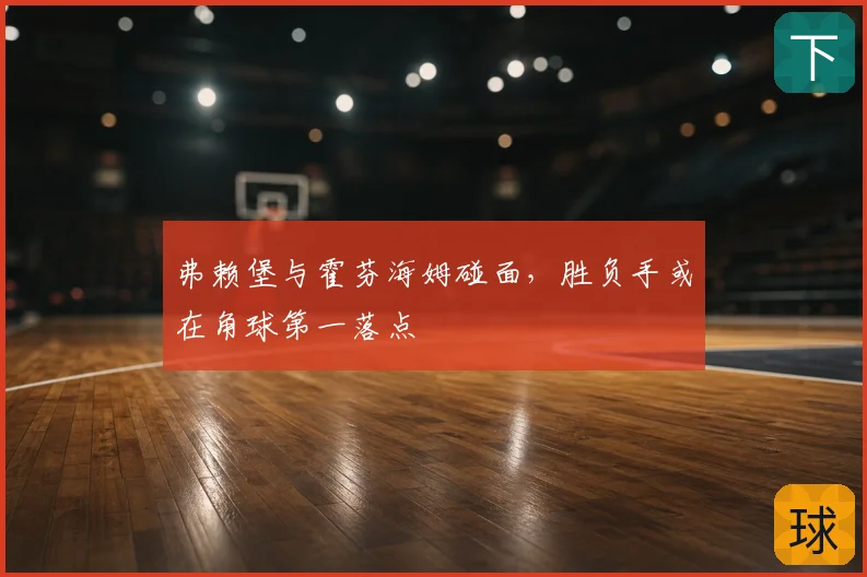 弗赖堡与霍芬海姆碰面，胜负手或在角球第一落点