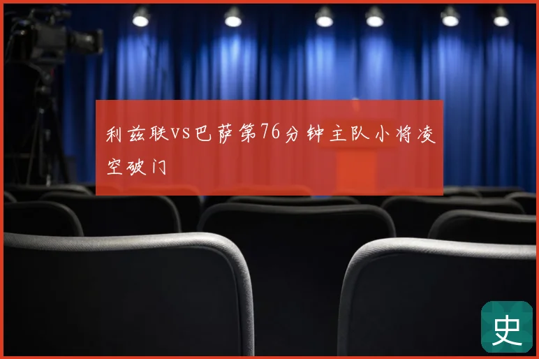利兹联vs巴萨第76分钟主队小将凌空破门