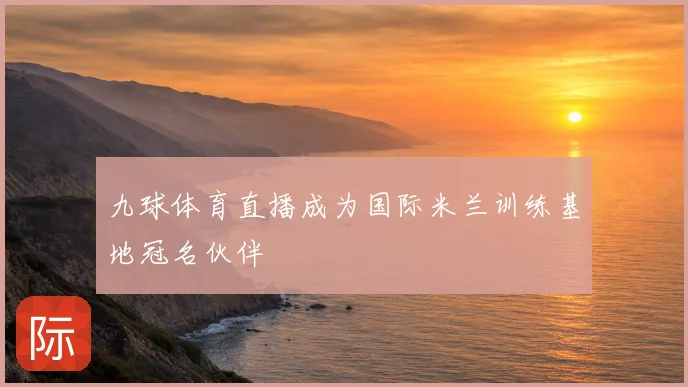 九球体育直播成为国际米兰训练基地冠名伙伴