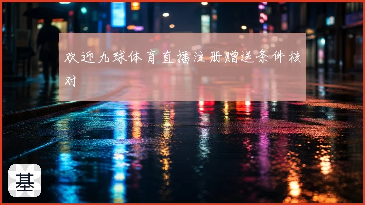 欢迎九球体育直播注册赠送条件核对