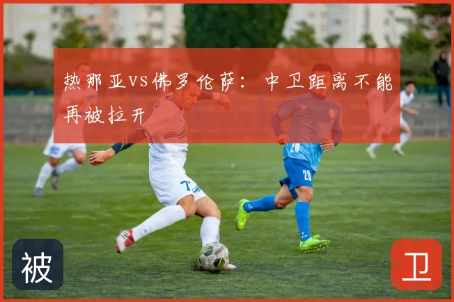 热那亚vs佛罗伦萨：中卫距离不能再被拉开