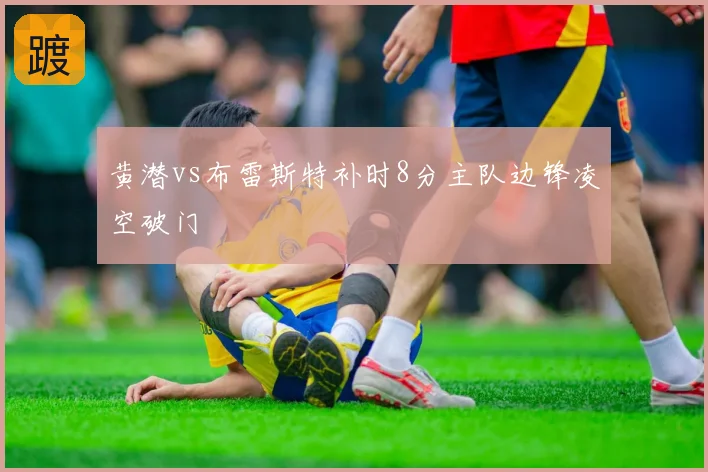 黄潜vs布雷斯特补时8分主队边锋凌空破门