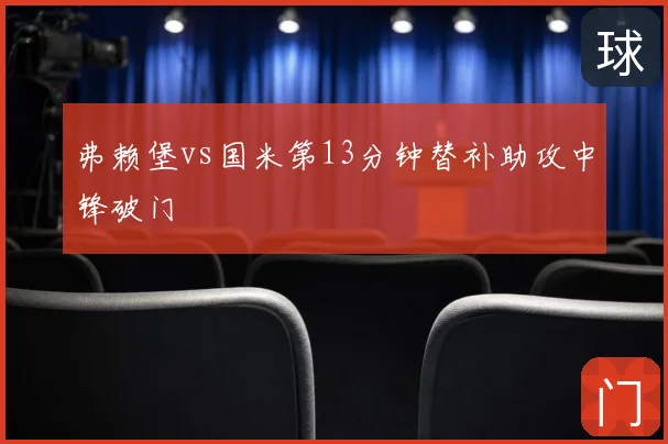弗赖堡vs国米第13分钟替补助攻中锋破门