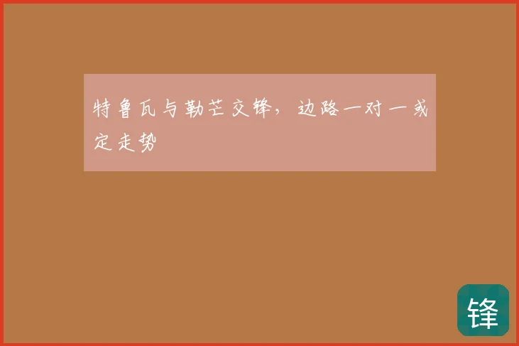 特鲁瓦与勒芒交锋，边路一对一或定走势